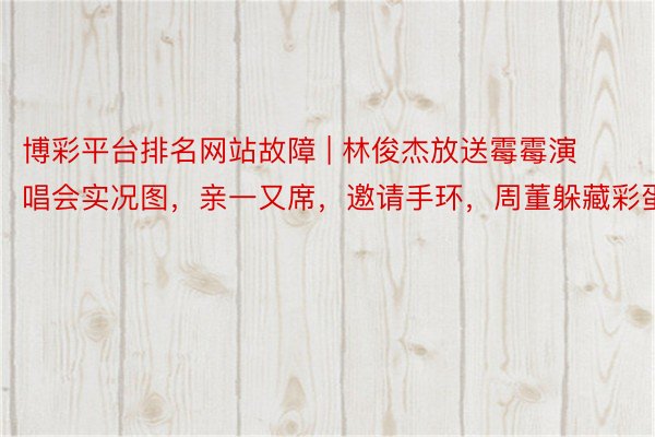 博彩平台排名网站故障 | 林俊杰放送霉霉演唱会实况图，亲一又席，邀请手环，周董躲藏彩蛋
