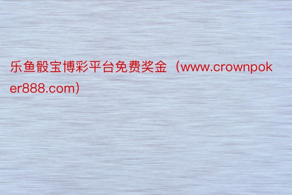 乐鱼骰宝博彩平台免费奖金（www.crownpoker888.com）