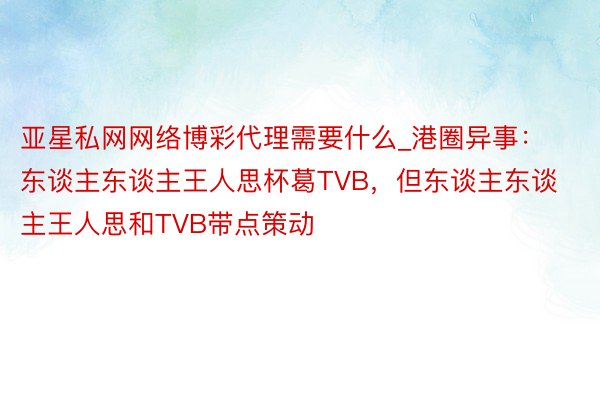 亚星私网网络博彩代理需要什么_港圈异事：东谈主东谈主王人思杯葛TVB，但东谈主东谈主王人思和TVB带点策动