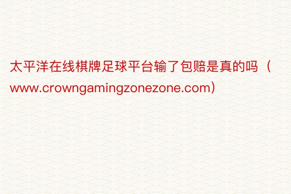 太平洋在线棋牌足球平台输了包赔是真的吗（www.crowngamingzonezone.com）