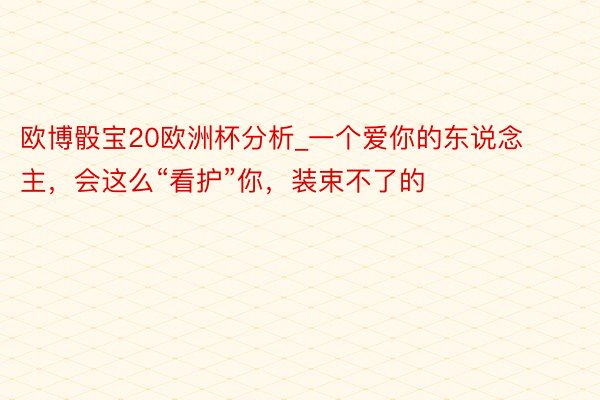 欧博骰宝20欧洲杯分析_一个爱你的东说念主，会这么“看护”你，装束不了的