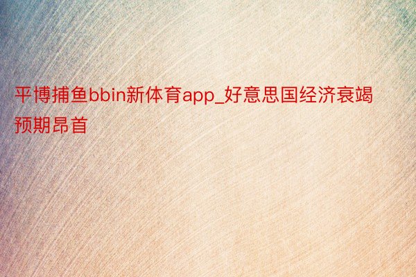 平博捕鱼bbin新体育app_好意思国经济衰竭预期昂首