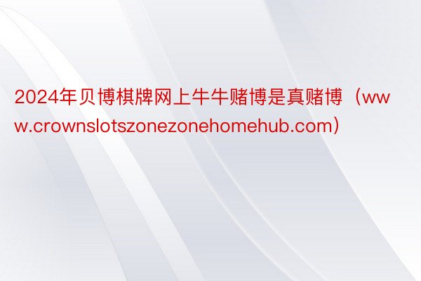 2024年贝博棋牌网上牛牛赌博是真赌博（www.crownslotszonezonehomehub.com）