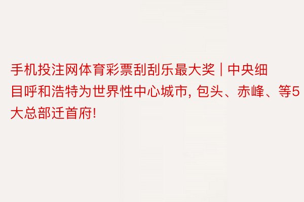 手机投注网体育彩票刮刮乐最大奖 | 中央细目呼和浩特为世界性中心城市, 包头、赤峰、等5大总部迁首府!