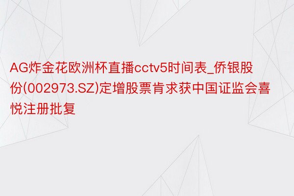 AG炸金花欧洲杯直播cctv5时间表_侨银股份(002973.SZ)定增股票肯求获中国证监会喜悦注册批复