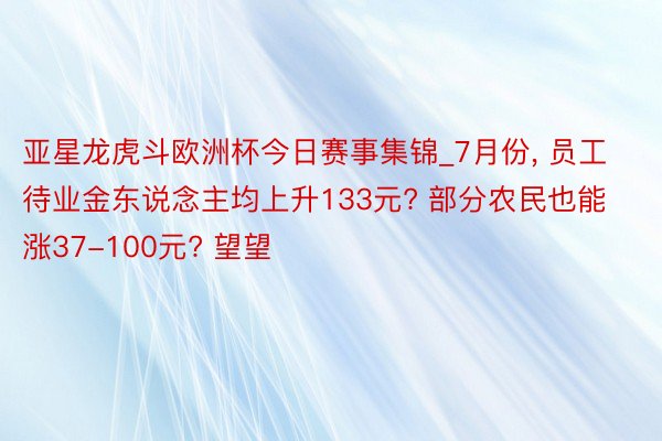 亚星龙虎斗欧洲杯今日赛事集锦_7月份， 员工待业金东说念主均上升133元? 部分农民也能涨37-100元? 望望