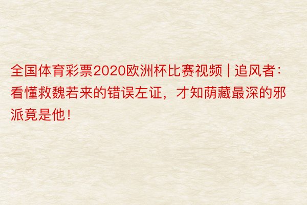 全国体育彩票2020欧洲杯比赛视频 | 追风者：看懂救魏若来的错误左证，才知荫藏最深的邪派竟是他！