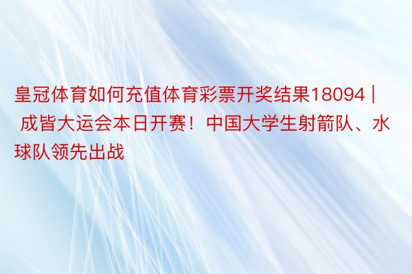 皇冠体育如何充值体育彩票开奖结果18094 | 成皆大运会本日开赛！中国大学生射箭队、水球队领先出战