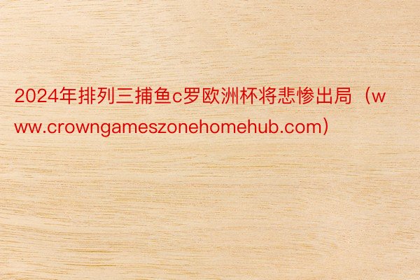 2024年排列三捕鱼c罗欧洲杯将悲惨出局（www.crowngameszonehomehub.com）