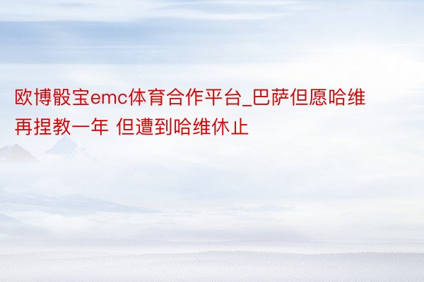 欧博骰宝emc体育合作平台_巴萨但愿哈维再捏教一年 但遭到哈维休止