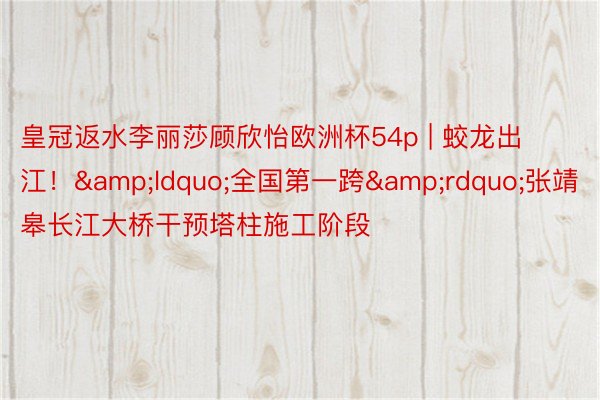 皇冠返水李丽莎顾欣怡欧洲杯54p | 蛟龙出江！&ldquo;全国第一跨&rdquo;张靖皋长江大桥干预塔柱施工阶段