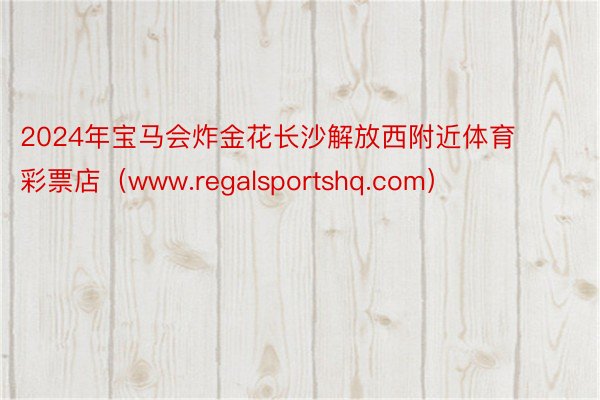 2024年宝马会炸金花长沙解放西附近体育彩票店（www.regalsportshq.com）