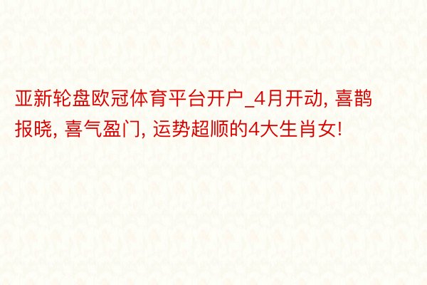 亚新轮盘欧冠体育平台开户_4月开动, 喜鹊报晓, 喜气盈门, 运势超顺的4大生肖女!