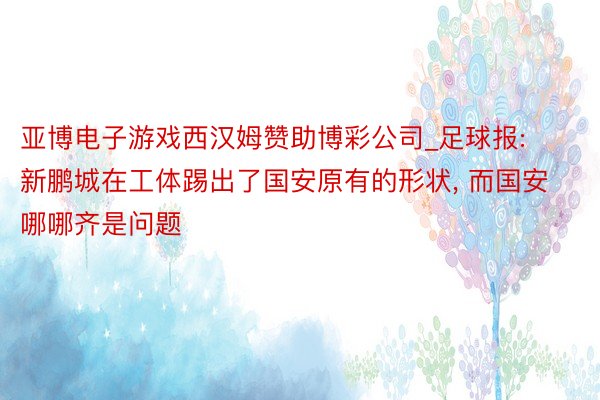 亚博电子游戏西汉姆赞助博彩公司_足球报: 新鹏城在工体踢出了国安原有的形状, 而国安哪哪齐是问题