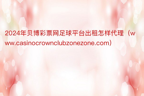 2024年贝博彩票网足球平台出租怎样代理（www.casinocrownclubzonezone.com）