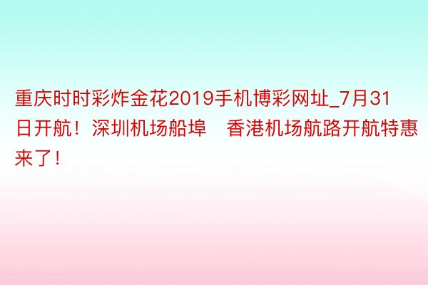 重庆时时彩炸金花2019手机博彩网址_7月31日开航！深圳机场船埠⇋香港机场航路开航特惠来了！