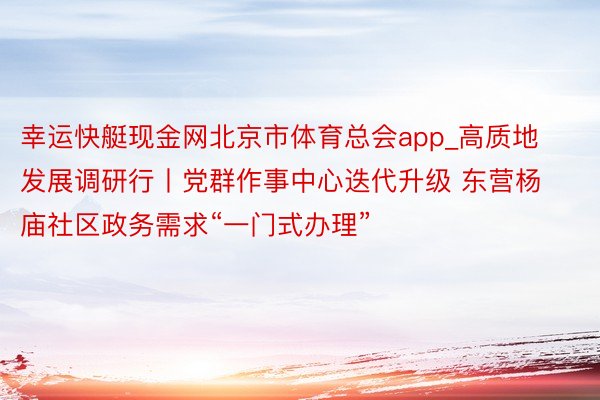 幸运快艇现金网北京市体育总会app_高质地发展调研行丨党群作事中心迭代升级 东营杨庙社区政务需求“一门式办理”