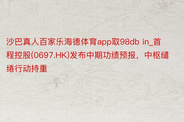 沙巴真人百家乐海德体育app取98db in_首程控股(0697.HK)发布中期功绩预报，中枢缱绻行动持重