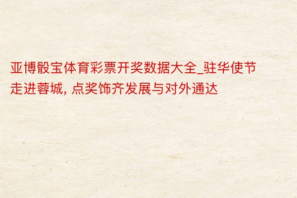 亚博骰宝体育彩票开奖数据大全_驻华使节走进蓉城, 点奖饰齐发展与对外通达
