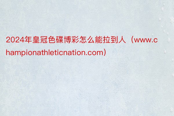 2024年皇冠色碟博彩怎么能拉到人（www.championathleticnation.com）