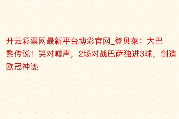 开云彩票网最新平台博彩官网_登贝莱：大巴黎传说！笑对嘘声，2场对战巴萨独进3球，创造欧冠神迹