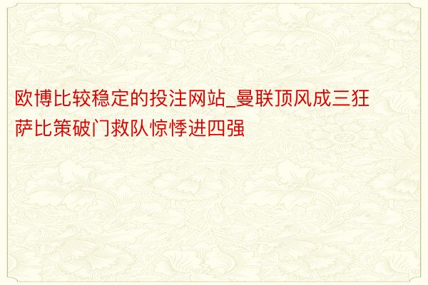 欧博比较稳定的投注网站_曼联顶风成三狂萨比策破门救队惊悸进四强