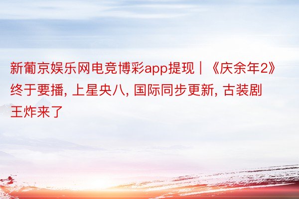 新葡京娱乐网电竞博彩app提现 | 《庆余年2》终于要播， 上星央八， 国际同步更新， 古装剧王炸来了