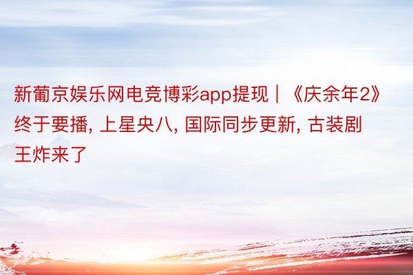 新葡京娱乐网电竞博彩app提现 | 《庆余年2》终于要播, 上星央八, 国际同步更新, 古装剧王炸来了