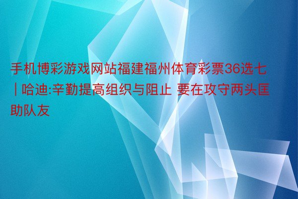 手机博彩游戏网站福建福州体育彩票36选七 | 哈迪:辛勤提高组织与阻止 要在攻守两头匡助队友