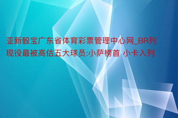 亚新骰宝广东省体育彩票管理中心网_BR列现役最被高估五大球员:小萨榜首 小卡入列