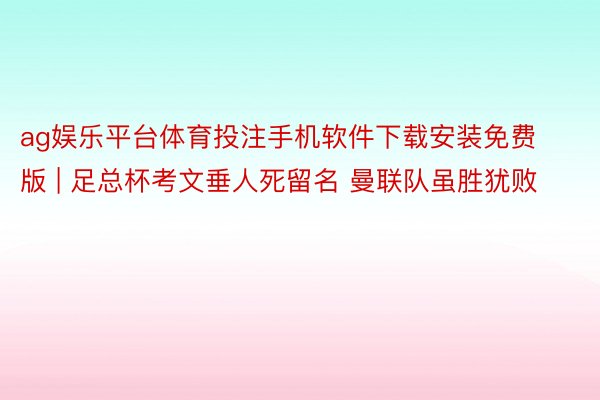 ag娱乐平台体育投注手机软件下载安装免费版 | 足总杯考文垂人死留名 曼联队虽胜犹败