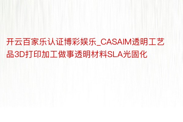 开云百家乐认证博彩娱乐_CASAIM透明工艺品3D打印加工做事透明材料SLA光固化