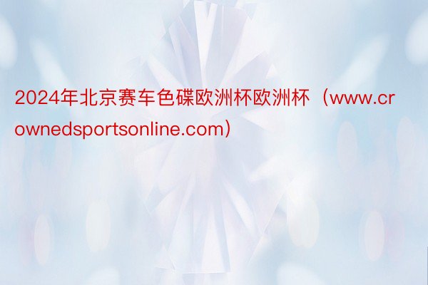 2024年北京赛车色碟欧洲杯欧洲杯（www.crownedsportsonline.com）