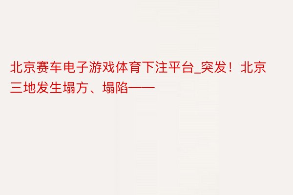 北京赛车电子游戏体育下注平台_突发！北京三地发生塌方、塌陷——