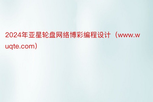 2024年亚星轮盘网络博彩编程设计（www.wuqte.com）