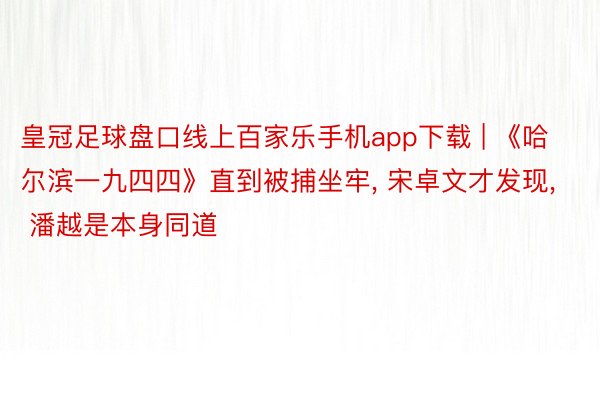 皇冠足球盘口线上百家乐手机app下载 | 《哈尔滨一九四四》直到被捕坐牢, 宋卓文才发现, 潘越是本身同道