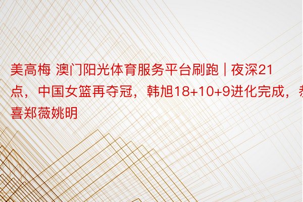 美高梅 澳门阳光体育服务平台刷跑 | 夜深21点，中国女篮再夺冠，韩旭18+10+9进化完成，恭喜郑薇姚明