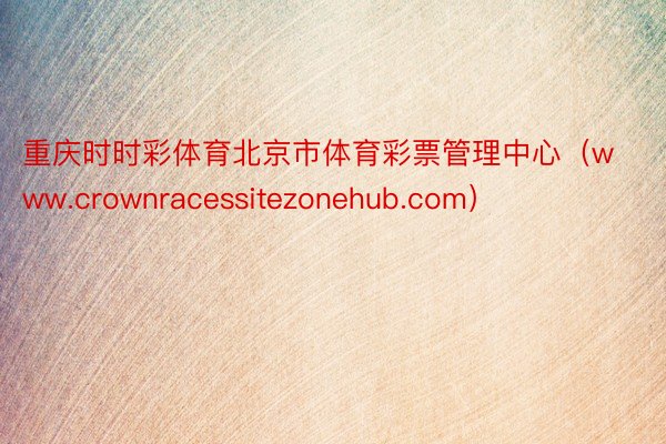 重庆时时彩体育北京市体育彩票管理中心（www.crownracessitezonehub.com）