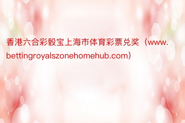 香港六合彩骰宝上海市体育彩票兑奖（www.bettingroyalszonehomehub.com）