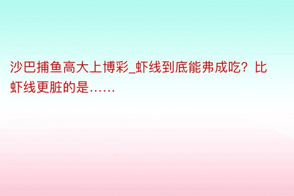 沙巴捕鱼高大上博彩_虾线到底能弗成吃？比虾线更脏的是……