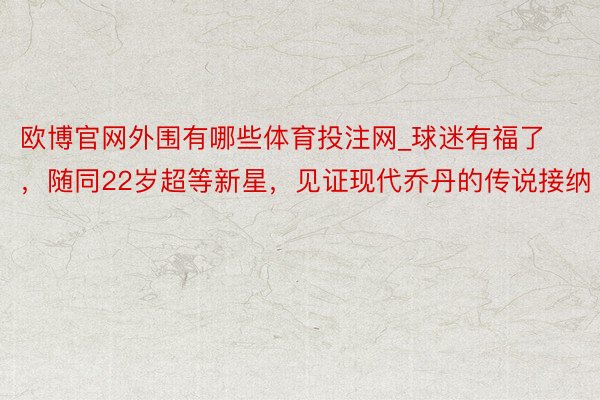 欧博官网外围有哪些体育投注网_球迷有福了，随同22岁超等新星，见证现代乔丹的传说接纳
