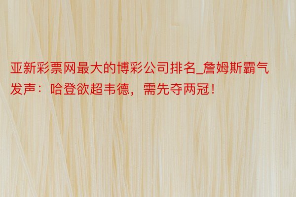 亚新彩票网最大的博彩公司排名_詹姆斯霸气发声：哈登欲超韦德，需先夺两冠！