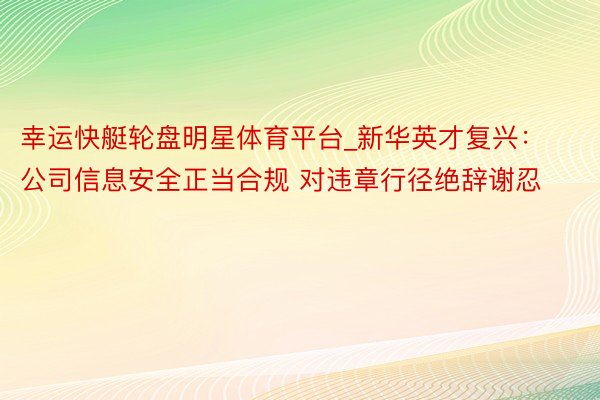 幸运快艇轮盘明星体育平台_新华英才复兴：公司信息安全正当合规 对违章行径绝辞谢忍