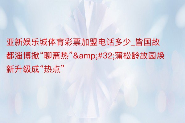 亚新娱乐城体育彩票加盟电话多少_皆国故都淄博掀“聊斋热”&#32;蒲松龄故园焕新升级成“热点”