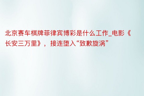 北京赛车棋牌菲律宾博彩是什么工作_电影《长安三万里》，接连堕入“致歉旋涡”