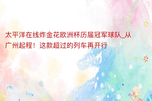 太平洋在线炸金花欧洲杯历届冠军球队_从广州起程！这款超过的列车再开行
