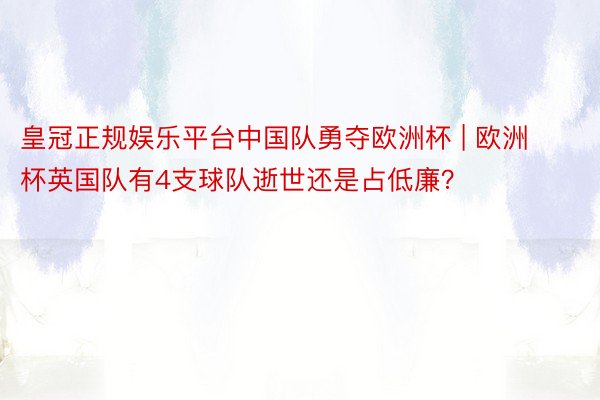 皇冠正规娱乐平台中国队勇夺欧洲杯 | 欧洲杯英国队有4支球队逝世还是占低廉？