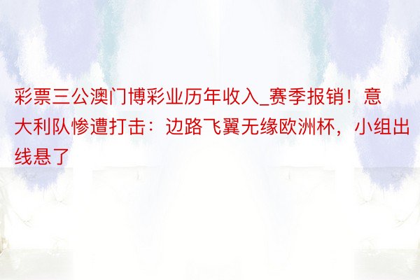 彩票三公澳门博彩业历年收入_赛季报销！意大利队惨遭打击：边路飞翼无缘欧洲杯，小组出线悬了