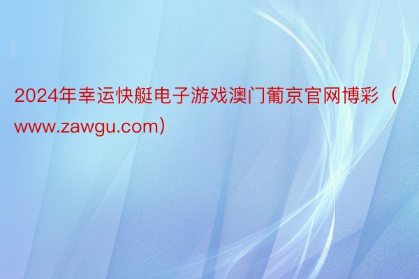 2024年幸运快艇电子游戏澳门葡京官网博彩（www.zawgu.com）