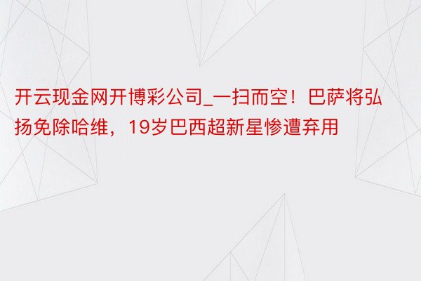 开云现金网开博彩公司_一扫而空！巴萨将弘扬免除哈维，19岁巴西超新星惨遭弃用
